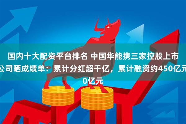 国内十大配资平台排名 中国华能携三家控股上市公司晒成绩单：累计分红超千亿，累计融资约450亿元