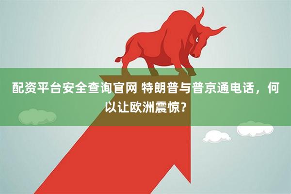 配资平台安全查询官网 特朗普与普京通电话，何以让欧洲震惊？