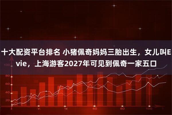 十大配资平台排名 小猪佩奇妈妈三胎出生，女儿叫Evie，上海游客2027年可见到佩奇一家五口
