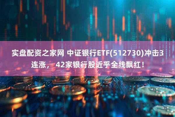 实盘配资之家网 中证银行ETF(512730)冲击3连涨， 42家银行股近乎全线飘红！