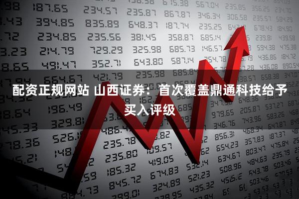 配资正规网站 山西证券：首次覆盖鼎通科技给予买入评级