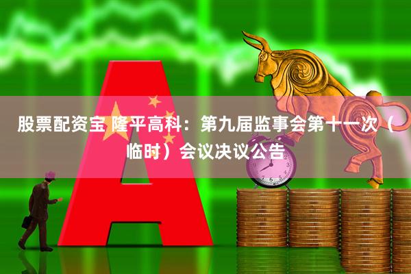 股票配资宝 隆平高科：第九届监事会第十一次（临时）会议决议公告