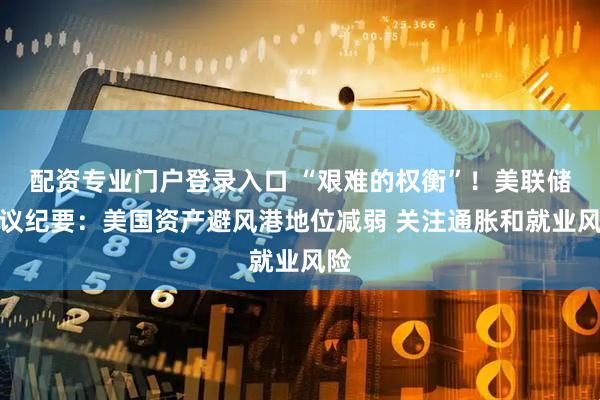配资专业门户登录入口 “艰难的权衡”！美联储会议纪要：美国资产避风港地位减弱 关注通胀和就业风险