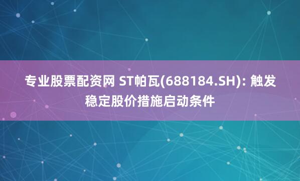 专业股票配资网 ST帕瓦(688184.SH): 触发稳定股价措施启动条件