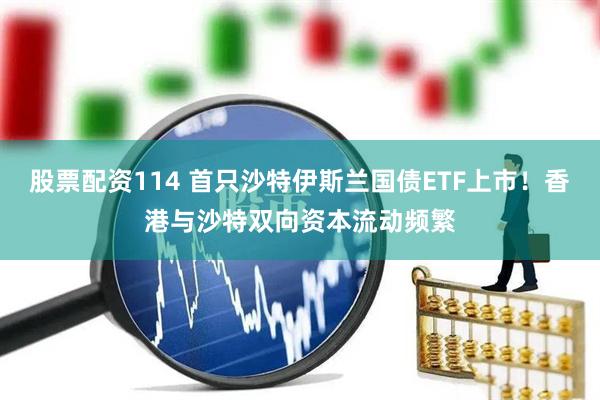 股票配资114 首只沙特伊斯兰国债ETF上市！香港与沙特双向资本流动频繁