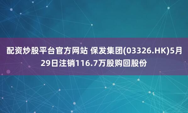 配资炒股平台官方网站 保发集团(03326.HK)5月29日注销116.7万股购回股份