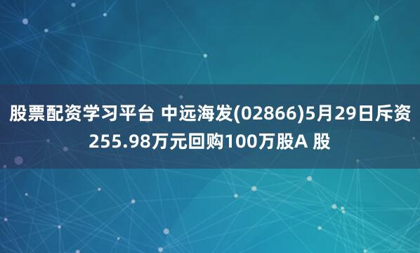 股票配资学习平台 中远海发(02866)5月29日斥资255.98万元回购100万股A 股