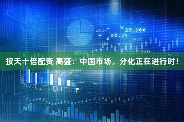 按天十倍配资 高盛：中国市场，分化正在进行时！
