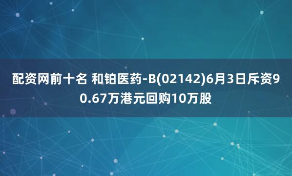 配资网前十名 和铂医药-B(02142)6月3日斥资90.67万港元回购10万股
