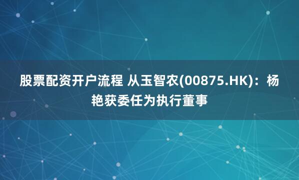 股票配资开户流程 从玉智农(00875.HK)：杨艳获委任为执行董事