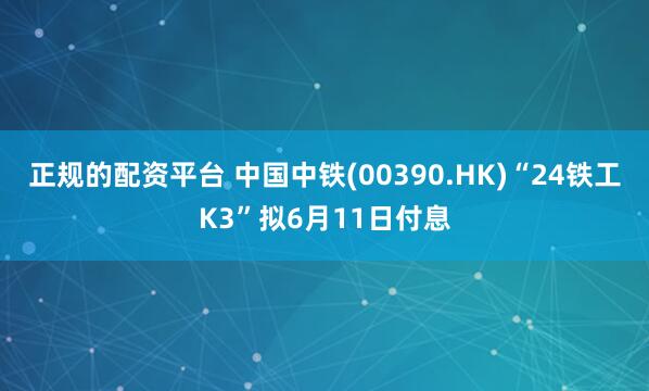 正规的配资平台 中国中铁(00390.HK)“24铁工K3”拟6月11日付息