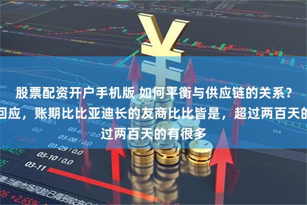 股票配资开户手机版 如何平衡与供应链的关系？比亚迪回应，账期比比亚迪长的友商比比皆是，超过两百天的有很多
