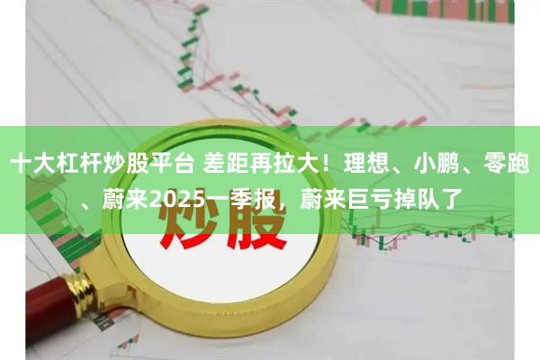 十大杠杆炒股平台 差距再拉大！理想、小鹏、零跑、蔚来2025一季报，蔚来巨亏掉队了