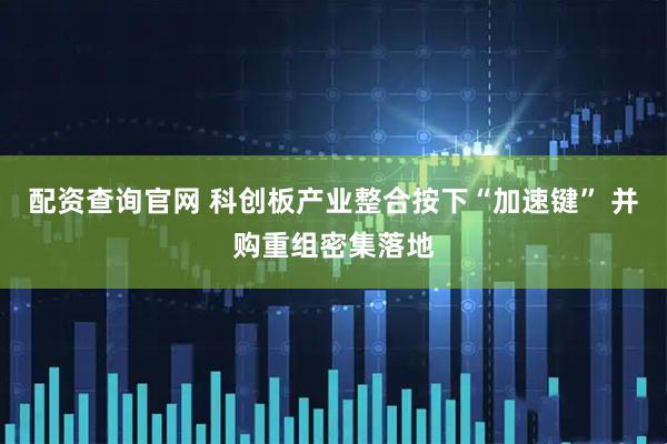 配资查询官网 科创板产业整合按下“加速键” 并购重组密集落地