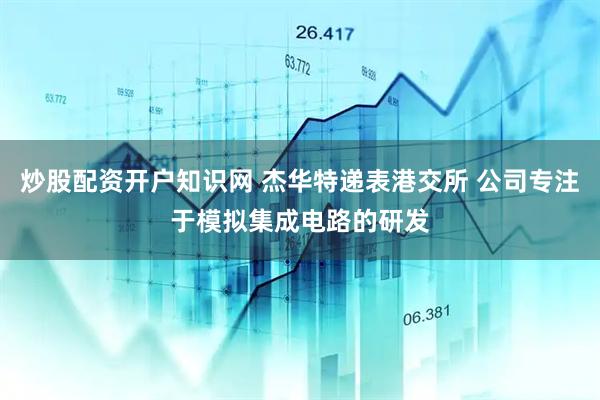 炒股配资开户知识网 杰华特递表港交所 公司专注于模拟集成电路的研发
