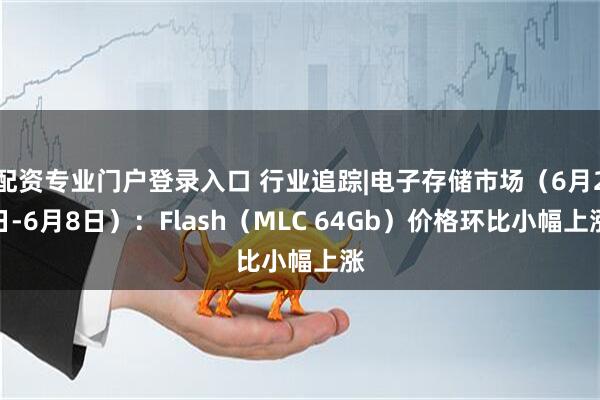 配资专业门户登录入口 行业追踪|电子存储市场（6月2日-6月8日）：Flash（MLC 64Gb）价格环比小幅上涨