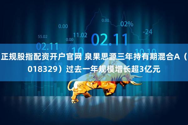 正规股指配资开户官网 泉果思源三年持有期混合A（018329）过去一年规模增长超3亿元