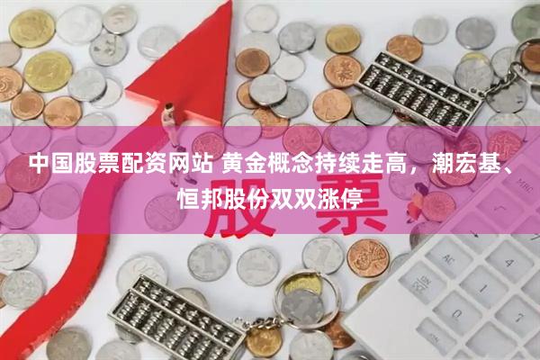 中国股票配资网站 黄金概念持续走高，潮宏基、恒邦股份双双涨停