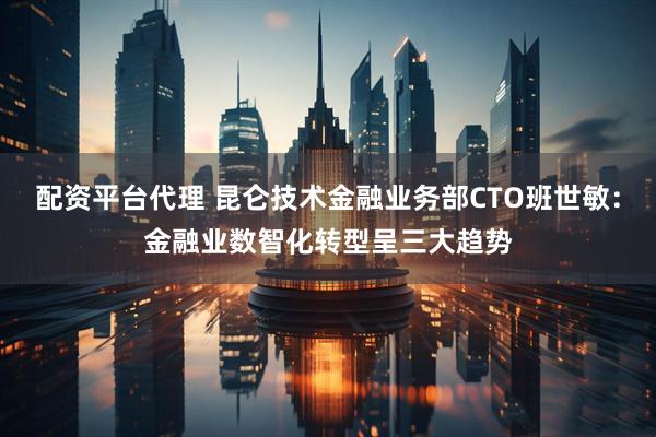 配资平台代理 昆仑技术金融业务部CTO班世敏：金融业数智化转型呈三大趋势