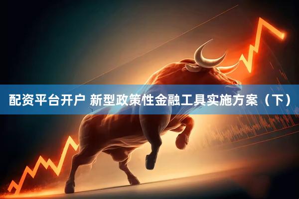 配资平台开户 新型政策性金融工具实施方案（下）