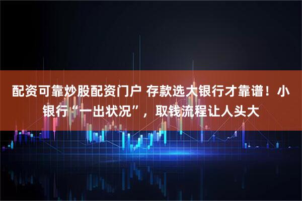 配资可靠炒股配资门户 存款选大银行才靠谱！小银行“一出状况”，取钱流程让人头大