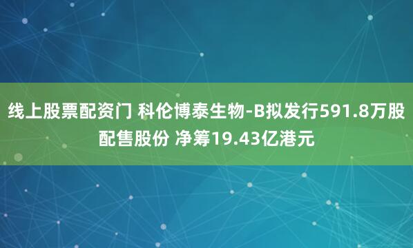 线上股票配资门 科伦博泰生物-B拟发行591.8万股配售股份 净筹19.43亿港元