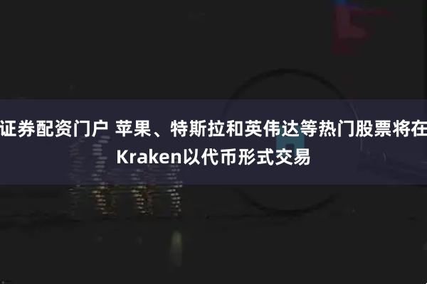 证券配资门户 苹果、特斯拉和英伟达等热门股票将在Kraken以代币形式交易