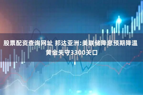 股票配资查询网址 邦达亚洲:美联储降息预期降温 黄金失守3300关口
