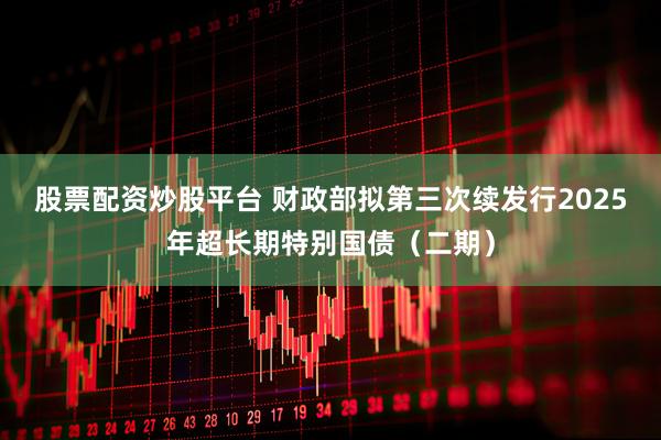 股票配资炒股平台 财政部拟第三次续发行2025年超长期特别国债（二期）