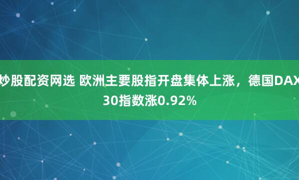 炒股配资网选 欧洲主要股指开盘集体上涨，德国DAX30指数涨0.92%
