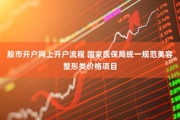 股市开户网上开户流程 国家医保局统一规范美容整形类价格项目