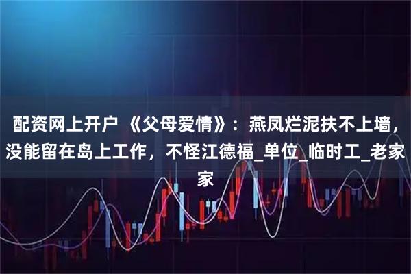配资网上开户 《父母爱情》：燕凤烂泥扶不上墙，没能留在岛上工作，不怪江德福_单位_临时工_老家