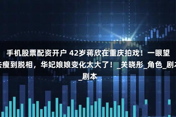 手机股票配资开户 42岁蒋欣在重庆拍戏！一眼望去瘦到脱相，华妃娘娘变化太大了！_关晓彤_角色_剧本