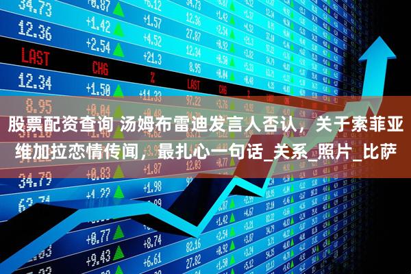 股票配资查询 汤姆布雷迪发言人否认，关于索菲亚维加拉恋情传闻，最扎心一句话_关系_照片_比萨