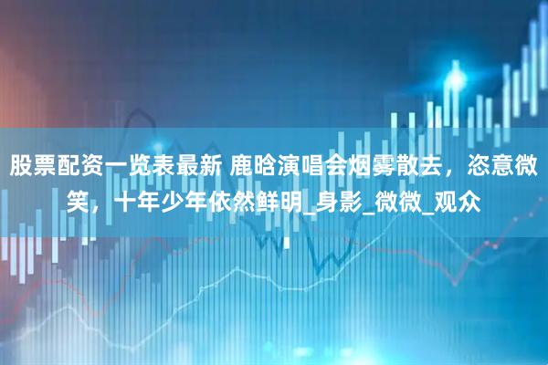 股票配资一览表最新 鹿晗演唱会烟雾散去，恣意微笑，十年少年依然鲜明_身影_微微_观众