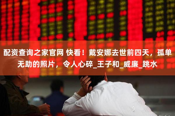 配资查询之家官网 快看！戴安娜去世前四天，孤单无助的照片，令人心碎_王子和_威廉_跳水