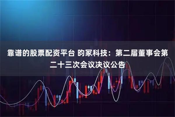 靠谱的股票配资平台 昀冢科技：第二届董事会第二十三次会议决议公告