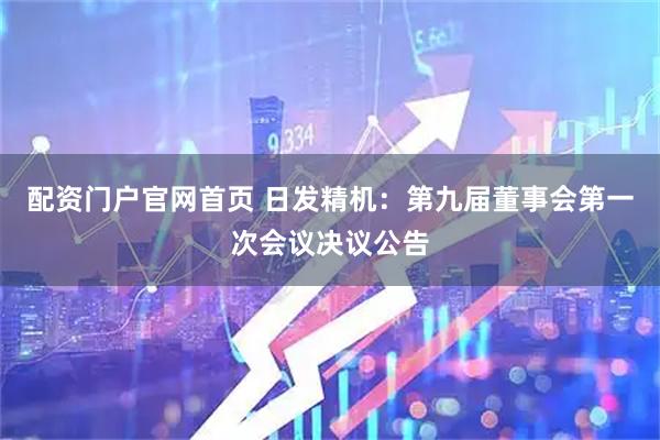 配资门户官网首页 日发精机：第九届董事会第一次会议决议公告