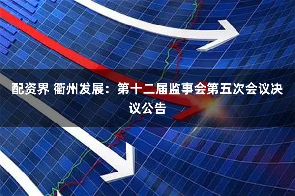 配资界 衢州发展：第十二届监事会第五次会议决议公告