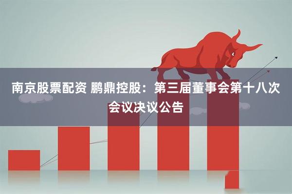 南京股票配资 鹏鼎控股：第三届董事会第十八次会议决议公告