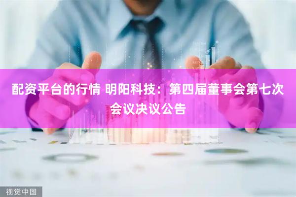 配资平台的行情 明阳科技：第四届董事会第七次会议决议公告