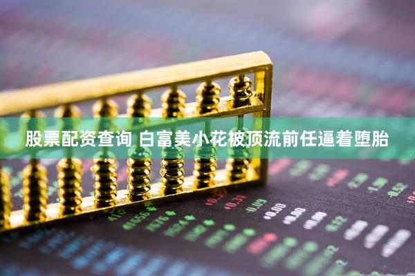 股票配资查询 白富美小花被顶流前任逼着堕胎