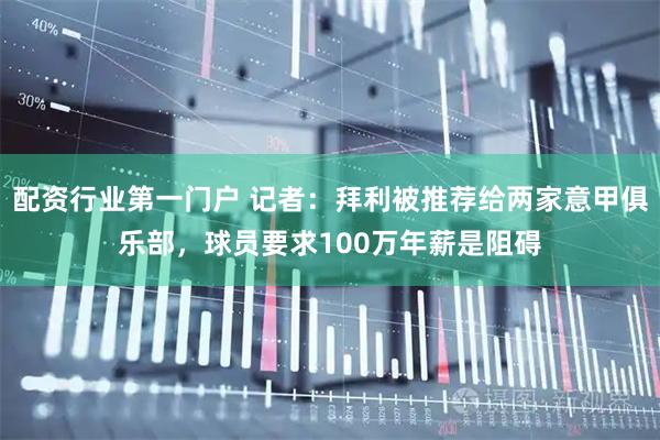 配资行业第一门户 记者：拜利被推荐给两家意甲俱乐部，球员要求100万年薪是阻碍