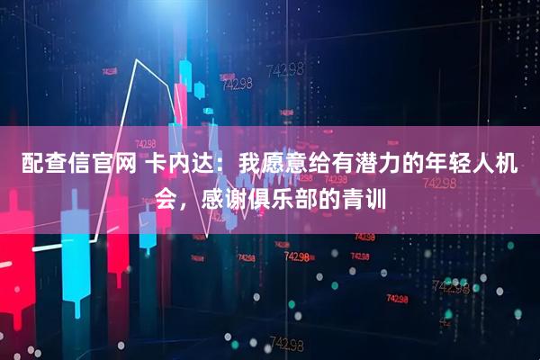 配查信官网 卡内达：我愿意给有潜力的年轻人机会，感谢俱乐部的青训
