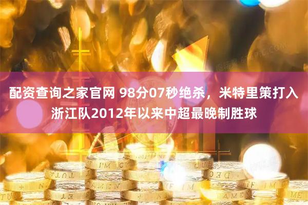 配资查询之家官网 98分07秒绝杀，米特里策打入浙江队2012年以来中超最晚制胜球